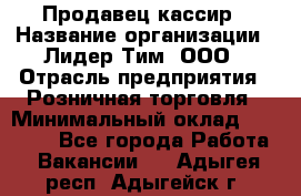 Продавец-кассир › Название организации ­ Лидер Тим, ООО › Отрасль предприятия ­ Розничная торговля › Минимальный оклад ­ 13 000 - Все города Работа » Вакансии   . Адыгея респ.,Адыгейск г.